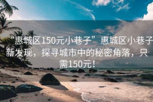 “惠城区150元小巷子”惠城区小巷子新发现，探寻城市中的秘密角落，只需150元！