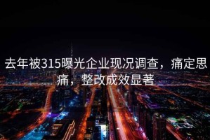 去年被315曝光企业现况调查，痛定思痛，整改成效显著