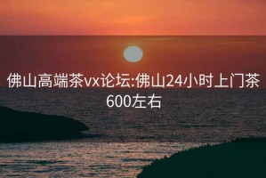 佛山高端茶vx论坛:佛山24小时上门茶600左右