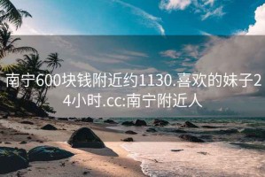 南宁600块钱附近约1130.喜欢的妹子24小时.cc:南宁附近人