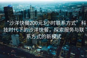 “沙洋快餐200元3小时联系方式”科技时代下的沙洋快餐，探索服务与联系方式的新模式