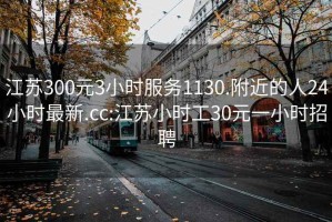 江苏300元3小时服务1130.附近的人24小时最新.cc:江苏小时工30元一小时招聘