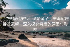 “宁海冠庄拆迁没希望了”宁海冠庄拆迁无望，深入探究背后的原因与影响