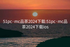 51pc·mc品茶2024下载:51pc·mc品茶2024下载ios