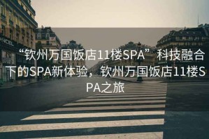 “钦州万国饭店11楼SPA”科技融合下的SPA新体验，钦州万国饭店11楼SPA之旅