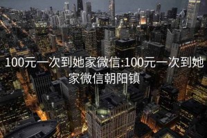 100元一次到她家微信:100元一次到她家微信朝阳镇