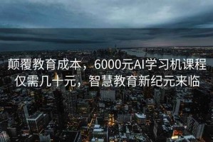 颠覆教育成本，6000元AI学习机课程仅需几十元，智慧教育新纪元来临