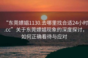 “东莞嫖娼1130.去哪里找合适24小时.cc”关于东莞嫖娼现象的深度探讨，如何正确看待与应对