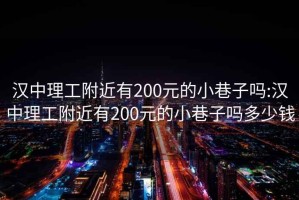 汉中理工附近有200元的小巷子吗:汉中理工附近有200元的小巷子吗多少钱