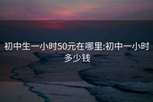 初中生一小时50元在哪里:初中一小时多少钱