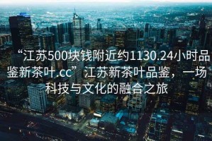 “江苏500块钱附近约1130.24小时品鉴新茶叶.cc”江苏新茶叶品鉴，一场科技与文化的融合之旅