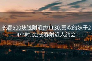 长春500块钱附近约1130.喜欢的妹子24小时.cc:长春附近人约会