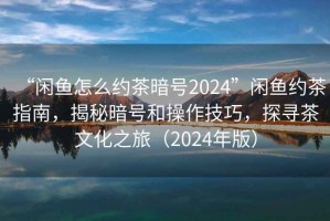 “闲鱼怎么约茶暗号2024”闲鱼约茶指南，揭秘暗号和操作技巧，探寻茶文化之旅（2024年版）