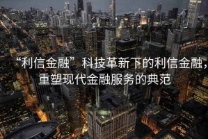 “利信金融”科技革新下的利信金融，重塑现代金融服务的典范