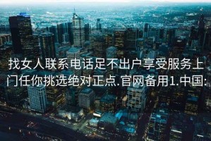 找女人联系电话足不出户享受服务上门任你挑选绝对正点.官网备用1.中国: