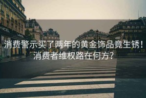 消费警示买了两年的黄金饰品竟生锈！消费者维权路在何方？