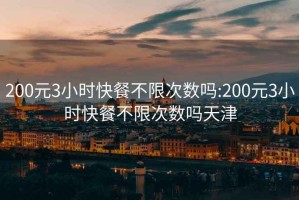 200元3小时快餐不限次数吗:200元3小时快餐不限次数吗天津