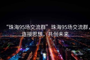 “珠海95场交流群”珠海95场交流群，连接思想，共创未来