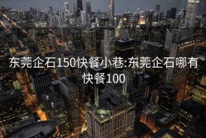 东莞企石150快餐小巷:东莞企石哪有快餐100