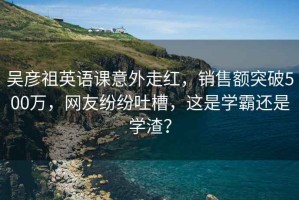 吴彦祖英语课意外走红，销售额突破500万，网友纷纷吐槽，这是学霸还是学渣？