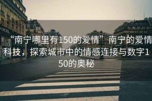 “南宁哪里有150的爱情”南宁的爱情科技，探索城市中的情感连接与数字150的奥秘