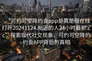 “可约可空降约会app是真是假在线打开20241124.附近的人24小时最新.cc”探索现代社交现象，可约可空降的约会APP背后的真相