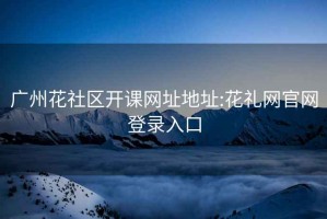 广州花社区开课网址地址:花礼网官网登录入口