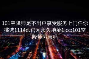 101空降师足不出户享受服务上门任你挑选1114d.官网永久地址1.cc:101空降师厉害吗