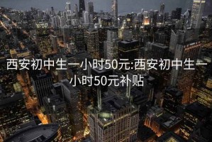 西安初中生一小时50元:西安初中生一小时50元补贴