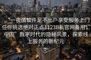 “一夜情软件足不出户享受服务上门任你挑选绝对正点1123BB.官网备用1.中国”数字时代的隐秘风景，探索线上服务的新纪元