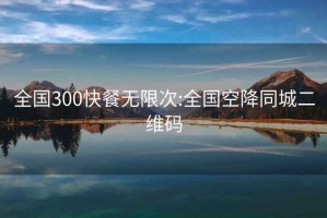 全国300快餐无限次:全国空降同城二维码