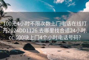 100元4小时不限次数上门电话在线打开2024DD1126.去哪里找合适24小时.cc:500块上门4个小时电话号码?