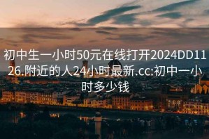 初中生一小时50元在线打开2024DD1126.附近的人24小时最新.cc:初中一小时多少钱