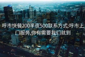 呼市快餐200半夜500联系方式:呼市上门服务,你有需要我们就到