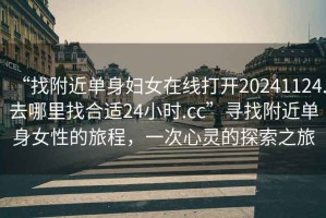 “找附近单身妇女在线打开20241124.去哪里找合适24小时.cc”寻找附近单身女性的旅程，一次心灵的探索之旅