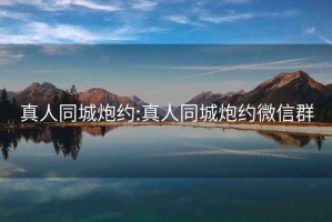 真人同城炮约:真人同城炮约微信群