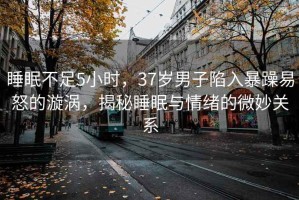 睡眠不足5小时，37岁男子陷入暴躁易怒的漩涡，揭秘睡眠与情绪的微妙关系