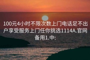 100元4小时不限次数上门电话足不出户享受服务上门任你挑选1114A.官网备用1.中: