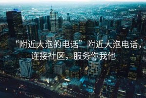 “附近大泡的电话”附近大泡电话，连接社区，服务你我他