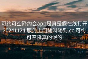 可约可空降约会app是真是假在线打开20241124.服务上门随叫随到.cc:可约可空降真的假的