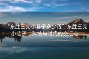 “东胜三完小巷子多少钱”东胜三完小巷子，科技与时代的交汇点