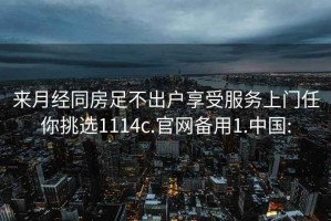 来月经同房足不出户享受服务上门任你挑选1114c.官网备用1.中国: