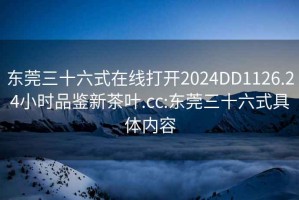 东莞三十六式在线打开2024DD1126.24小时品鉴新茶叶.cc:东莞三十六式具体内容