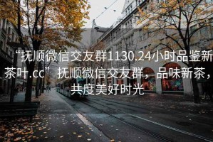 “抚顺微信交友群1130.24小时品鉴新茶叶.cc”抚顺微信交友群，品味新茶，共度美好时光