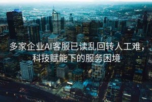 多家企业AI客服已读乱回转人工难，科技赋能下的服务困境