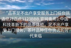 “品茶足不出户享受服务上门任你挑选绝对正点1123BBB.官网备用1.中国”科技革新下的品茶体验，足不出户享受上门服务，茶叶品种任你挑选的时代来临