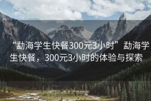 “勐海学生快餐300元3小时”勐海学生快餐，300元3小时的体验与探索