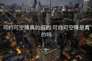 可约可空降真的假的:可约可空降是真的吗