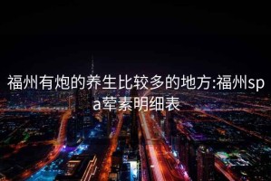 福州有炮的养生比较多的地方:福州spa荤素明细表