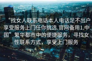 “找女人联系电话本人电话足不出户享受服务上门任你挑选.官网备用1.中国”繁华都市中的便捷服务，寻找女性联系方式，享受上门服务